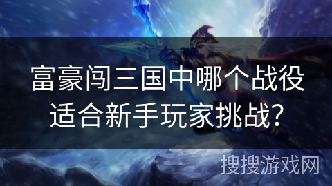 富豪闯三国中哪个战役适合新手玩家挑战？