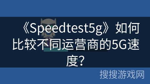 《Speedtest5g》如何比较不同运营商的5G速度？