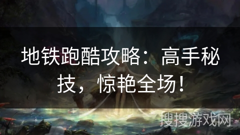 地铁跑酷攻略：高手秘技，惊艳全场！