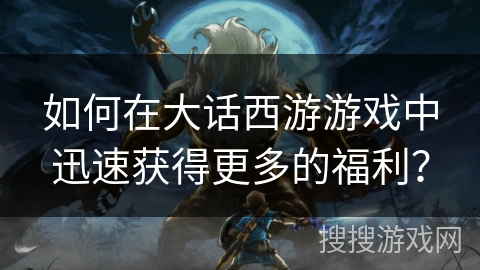 如何在大话西游游戏中迅速获得更多的福利？