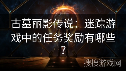 古墓丽影传说：迷踪游戏中的任务奖励有哪些？