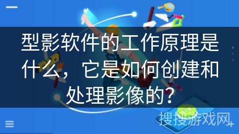 型影软件的工作原理是什么,它是如何创建和处理影像的? 型影软件的工作原理是什么,它是如何创建和处理影像的?