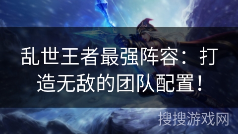 乱世王者最强阵容:打造无敌的团队配置! 乱世王者最强阵容:打造无敌的团队配置!