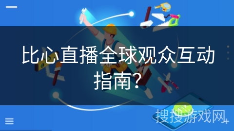 比心直播全球观众互动指南? 比心直播全球观众互动指南?
