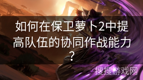 如何在保卫萝卜2中提高队伍的协同作战能力？