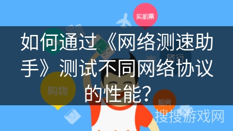 如何通过《网络测速助手》测试不同网络协议的性能？