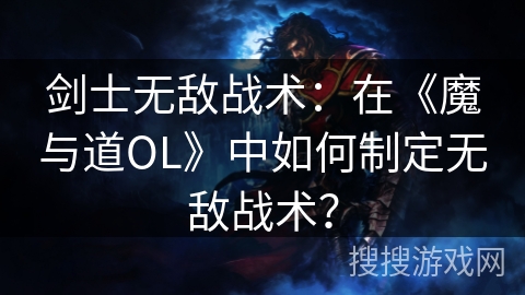 剑士无敌战术：在《魔与道OL》中如何制定无敌战术？