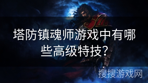 塔防镇魂师游戏中有哪些高级特技? 塔防镇魂师游戏中有哪些高级特技?