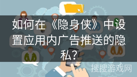 如何在《隐身侠》中设置应用内广告推送的隐私? 如何在《隐身侠》中设置应用内广告推送的隐私?