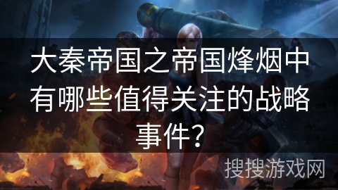 大秦帝国之帝国烽烟中有哪些值得关注的战略事件？