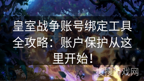 皇室战争账号绑定工具全攻略：账户保护从这里开始！