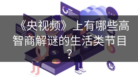 《央视频》上有哪些高智商解谜的生活类节目? 《央视频》上有哪些高智商解谜的生活类节目?