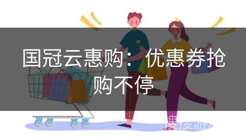 国冠云惠购：优惠券抢购不停