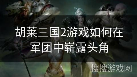 胡莱三国2游戏如何在军团中崭露头角