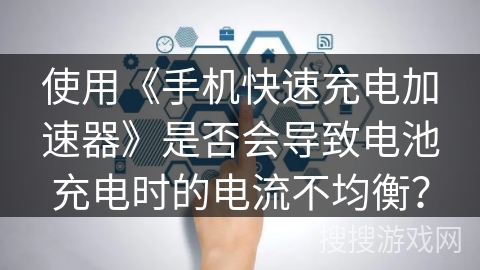 使用《手机快速充电加速器》是否会导致电池充电时的电流不均衡? 使用《手机快速充电加速器》是否会导致电池充电时的电流不均衡?