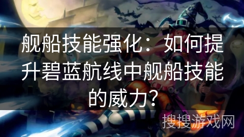 舰船技能强化：如何提升碧蓝航线中舰船技能的威力？