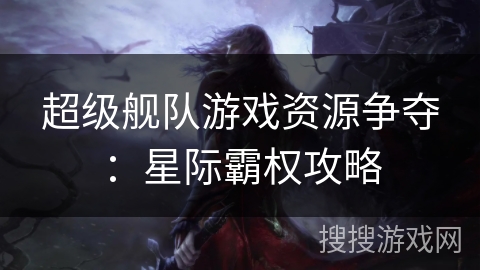 超级舰队游戏资源争夺:星际霸权攻略 超级舰队游戏资源争夺:星际霸权攻略
