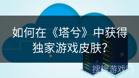 如何在《塔兮》中获得独家游戏皮肤? 如何在《塔兮》中获得独家游戏皮肤?