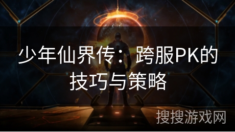 少年仙界传：跨服PK的技巧与策略