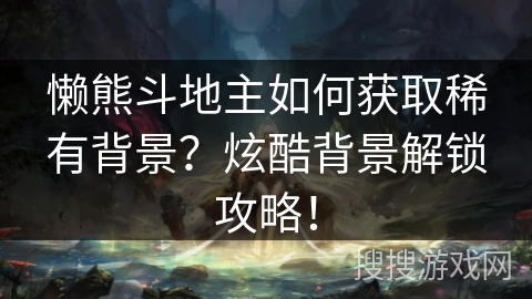 懒熊斗地主如何获取稀有背景？炫酷背景解锁攻略！