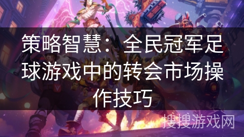 策略智慧:全民冠军足球游戏中的转会市场操作技巧 策略智慧:全民冠军足球游戏中的转会市场操作技巧