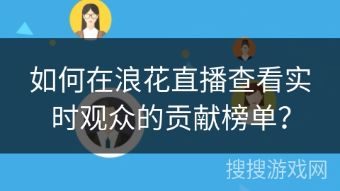 如何在浪花直播查看实时观众的贡献榜单？