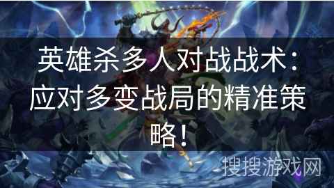 英雄杀多人对战战术：应对多变战局的精准策略！