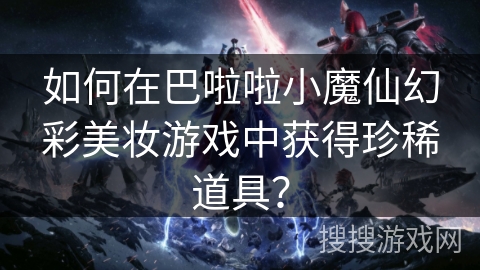 如何在巴啦啦小魔仙幻彩美妆游戏中获得珍稀道具？