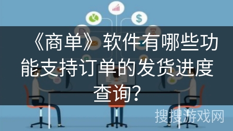 《商单》软件有哪些功能支持订单的发货进度查询？