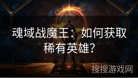 魂域战魔王：如何获取稀有英雄？