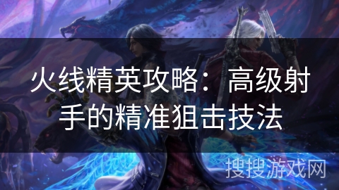 火线精英攻略:高级射手的精准狙击技法 火线精英攻略:高级射手的精准狙击技法
