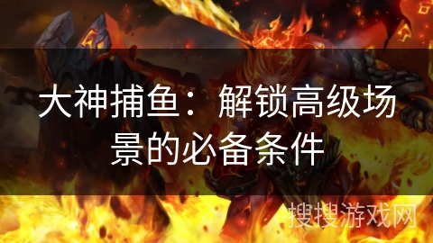 大神捕鱼:解锁高级场景的必备条件 大神捕鱼:解锁高级场景的必备条件