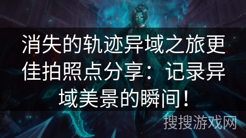 消失的轨迹异域之旅更佳拍照点分享：记录异域美景的瞬间！