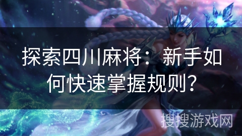 探索四川麻将：新手如何快速掌握规则？