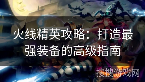 火线精英攻略：打造最强装备的高级指南