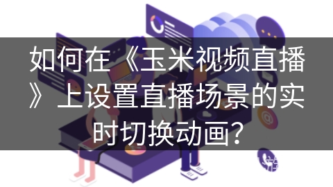如何在《玉米视频直播》上设置直播场景的实时切换动画？