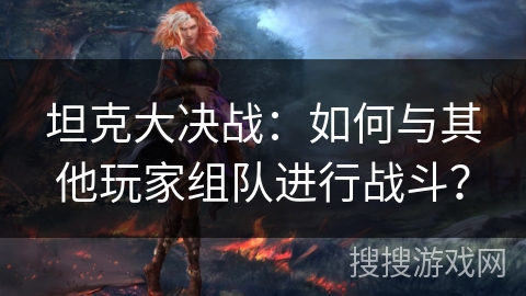 坦克大决战:如何与其他玩家组队进行战斗? 坦克大决战:如何与其他玩家组队进行战斗?