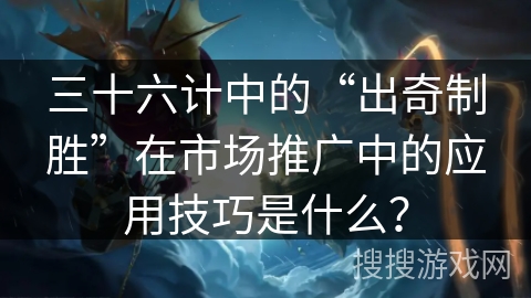 三十六计中的“出奇制胜”在市场推广中的应用技巧是什么？