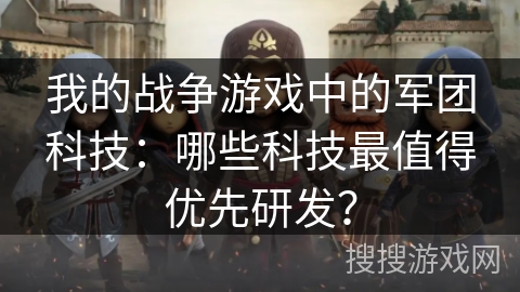 我的战争游戏中的军团科技：哪些科技最值得优先研发？