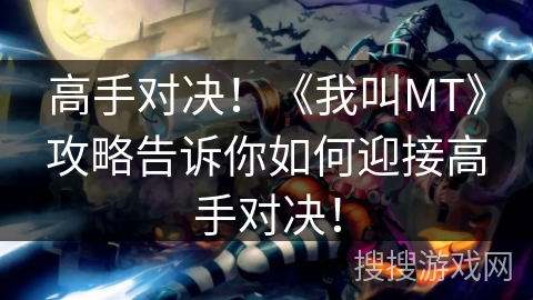 高手对决！《我叫MT》攻略告诉你如何迎接高手对决！
