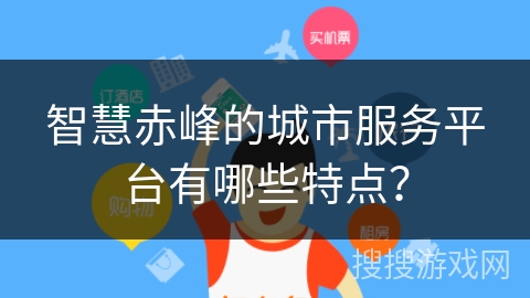 智慧赤峰的城市服务平台有哪些特点？
