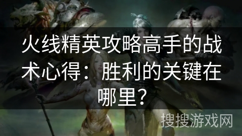 火线精英攻略高手的战术心得：胜利的关键在哪里？