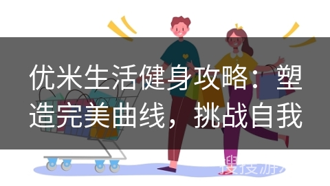 优米生活健身攻略：塑造完美曲线，挑战自我