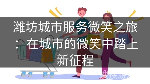 潍坊城市服务微笑之旅：在城市的微笑中踏上新征程