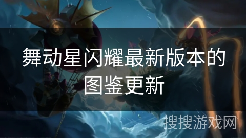 舞动星闪耀最新版本的图鉴更新 舞动星闪耀最新版本的图鉴更新