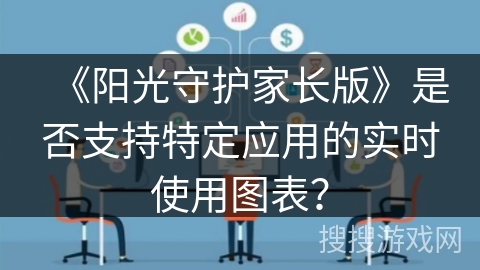 《阳光守护家长版》是否支持特定应用的实时使用图表? 《阳光守护家长版》是否支持特定应用的实时使用图表?
