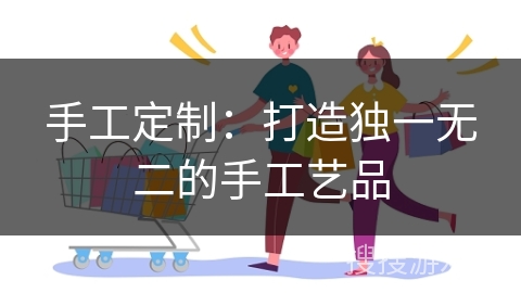 手工定制：打造独一无二的手工艺品