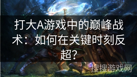 打大A游戏中的巅峰战术:如何在关键时刻反超? 打大A游戏中的巅峰战术:如何在关键时刻反超?