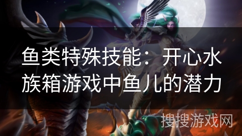 鱼类特殊技能：开心水族箱游戏中鱼儿的潜力