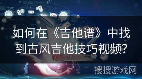 如何在《吉他谱》中找到古风吉他技巧视频? 如何在《吉他谱》中找到古风吉他技巧视频?